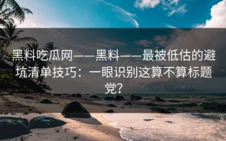 黑料吃瓜网——黑料——最被低估的避坑清单技巧：一眼识别这算不算标题党？