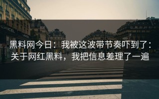 黑料网今日：我被这波带节奏吓到了：关于网红黑料，我把信息差理了一遍