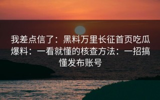 我差点信了：黑料万里长征首页吃瓜爆料：一看就懂的核查方法：一招搞懂发布账号