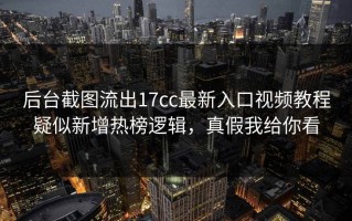 后台截图流出17cc最新入口视频教程疑似新增热榜逻辑，真假我给你看