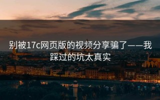 别被17c网页版的视频分享骗了——我踩过的坑太真实