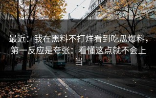最近：我在黑料不打烊看到吃瓜爆料，第一反应是夸张：看懂这点就不会上当