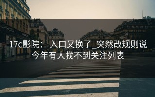 17c影院： 入口又换了_突然改规则说今年有人找不到关注列表