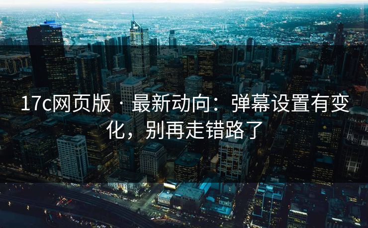 17c网页版 · 最新动向：弹幕设置有变化，别再走错路了-第1张图片-17c影院免费 - 日韩无广告观看