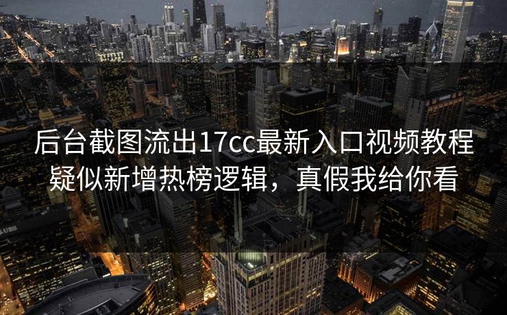 后台截图流出17cc最新入口视频教程疑似新增热榜逻辑，真假我给你看-第1张图片-17c影院免费 - 日韩无广告观看