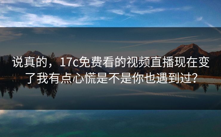 说真的，17c免费看的视频直播现在变了我有点心慌是不是你也遇到过？-第1张图片-17c影院免费 - 日韩无广告观看