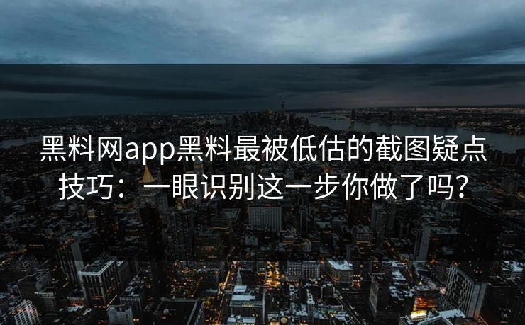 黑料网app黑料最被低估的截图疑点技巧：一眼识别这一步你做了吗？-第1张图片-17c影院免费 - 日韩无广告观看