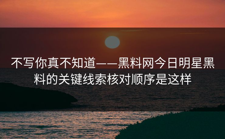 不写你真不知道——黑料网今日明星黑料的关键线索核对顺序是这样-第1张图片-17c影院免费 - 日韩无广告观看