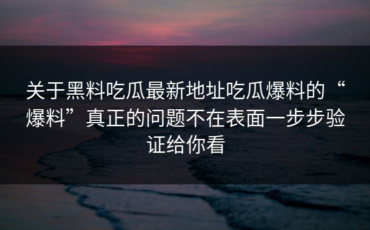 关于黑料吃瓜最新地址吃瓜爆料的“爆料”真正的问题不在表面一步步验证给你看
