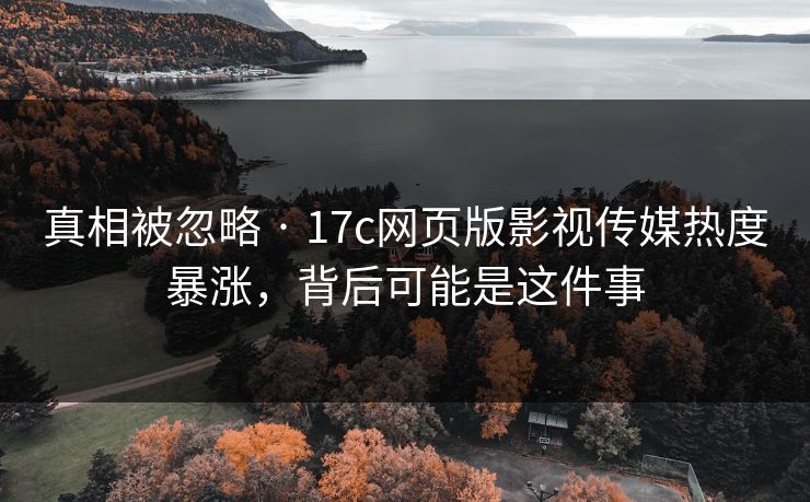 真相被忽略 · 17c网页版影视传媒热度暴涨，背后可能是这件事