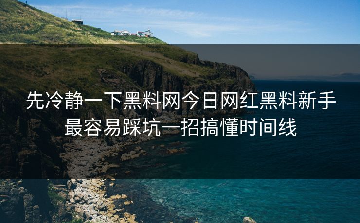 先冷静一下黑料网今日网红黑料新手最容易踩坑一招搞懂时间线