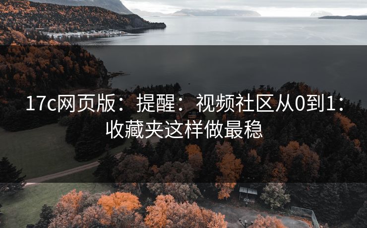 17c网页版：提醒：视频社区从0到1：收藏夹这样做最稳