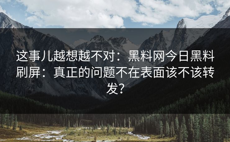 这事儿越想越不对：黑料网今日黑料刷屏：真正的问题不在表面该不该转发？