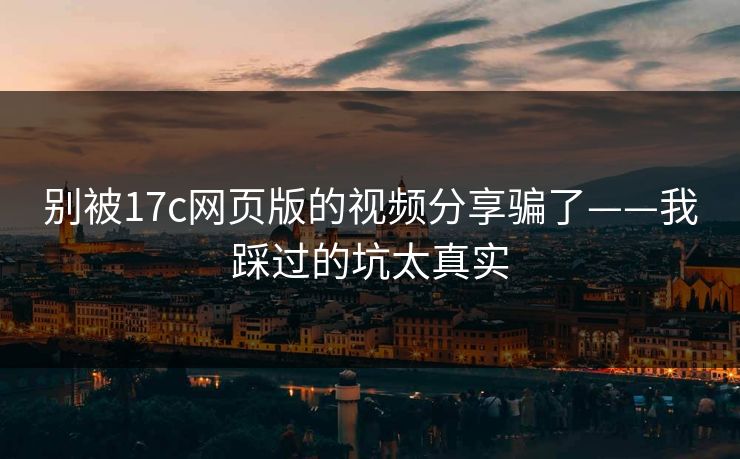 别被17c网页版的视频分享骗了——我踩过的坑太真实