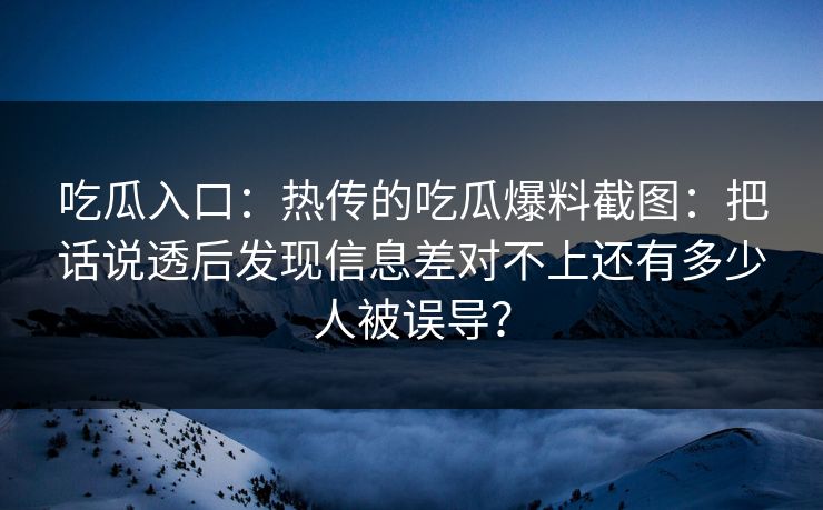 吃瓜入口：热传的吃瓜爆料截图：把话说透后发现信息差对不上还有多少人被误导？
