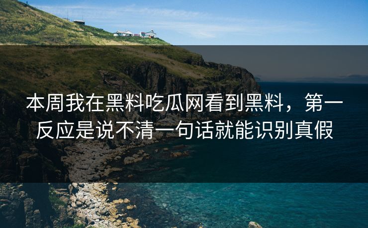 本周我在黑料吃瓜网看到黑料，第一反应是说不清一句话就能识别真假