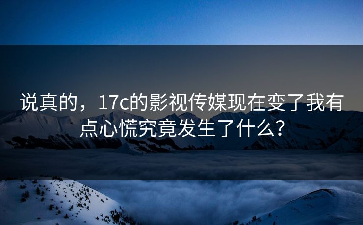 说真的，17c的影视传媒现在变了我有点心慌究竟发生了什么？