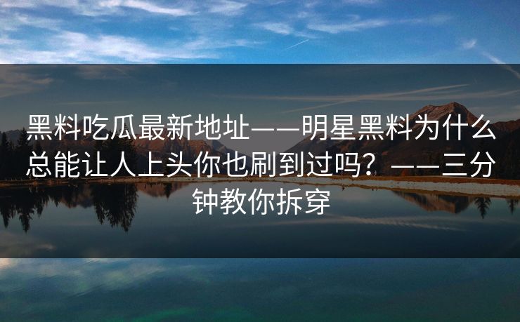 黑料吃瓜最新地址——明星黑料为什么总能让人上头你也刷到过吗？——三分钟教你拆穿-第1张图片-17c影院免费 - 日韩无广告观看