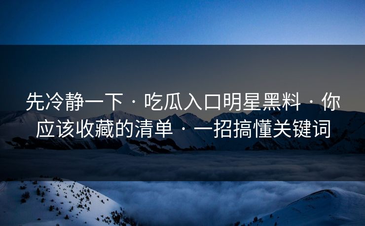 先冷静一下 · 吃瓜入口明星黑料 · 你应该收藏的清单 · 一招搞懂关键词-第1张图片-17c影院免费 - 日韩无广告观看