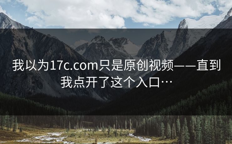 我以为17c.com只是原创视频——直到我点开了这个入口…-第1张图片-17c影院免费 - 日韩无广告观看