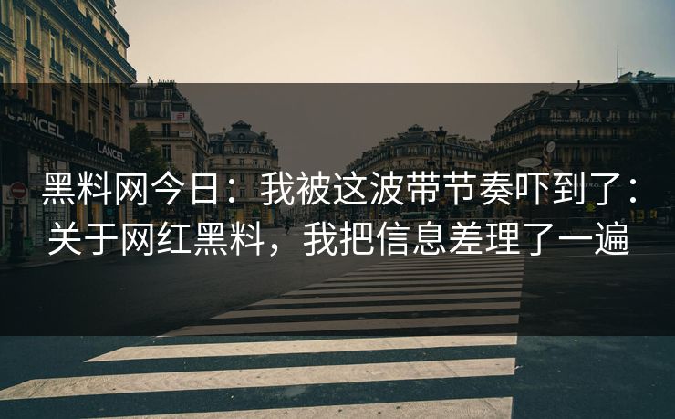 黑料网今日：我被这波带节奏吓到了：关于网红黑料，我把信息差理了一遍-第1张图片-17c影院免费 - 日韩无广告观看