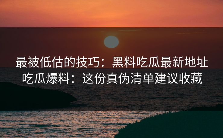 最被低估的技巧：黑料吃瓜最新地址吃瓜爆料：这份真伪清单建议收藏-第1张图片-17c影院免费 - 日韩无广告观看