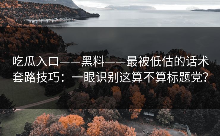 吃瓜入口——黑料——最被低估的话术套路技巧：一眼识别这算不算标题党？-第1张图片-17c影院免费 - 日韩无广告观看