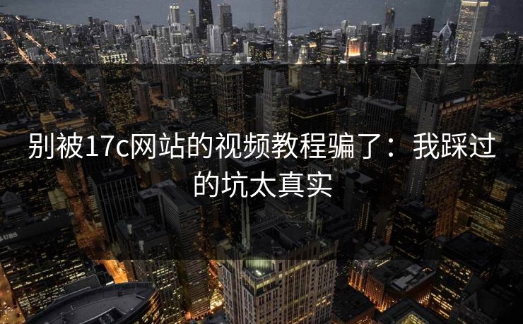 别被17c网站的视频教程骗了：我踩过的坑太真实-第1张图片-17c影院免费 - 日韩无广告观看