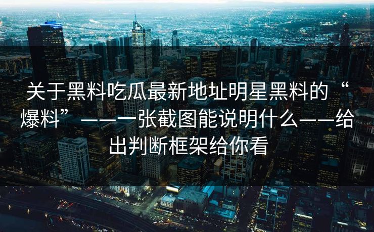 关于黑料吃瓜最新地址明星黑料的“爆料”——一张截图能说明什么——给出判断框架给你看-第1张图片-17c影院免费 - 日韩无广告观看