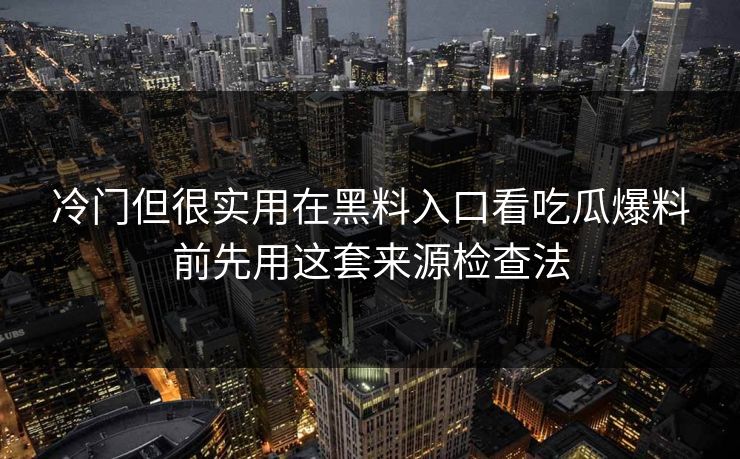 冷门但很实用在黑料入口看吃瓜爆料前先用这套来源检查法-第1张图片-17c影院免费 - 日韩无广告观看