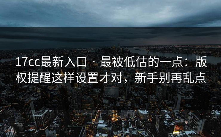 17cc最新入口 · 最被低估的一点：版权提醒这样设置才对，新手别再乱点-第1张图片-17c影院免费 - 日韩无广告观看