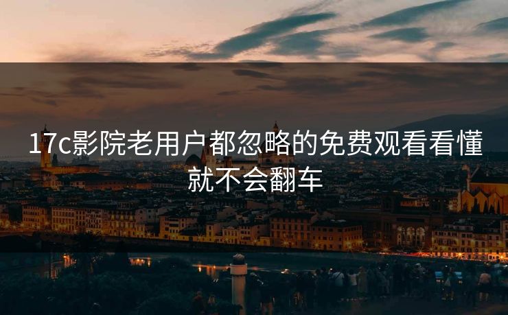 17c影院老用户都忽略的免费观看看懂就不会翻车-第1张图片-17c影院免费 - 日韩无广告观看