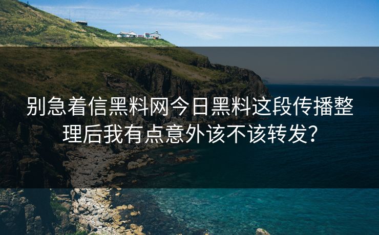 别急着信黑料网今日黑料这段传播整理后我有点意外该不该转发？-第1张图片-17c影院免费 - 日韩无广告观看