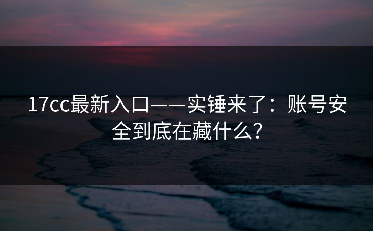 17cc最新入口——实锤来了：账号安全到底在藏什么？-第1张图片-17c影院免费 - 日韩无广告观看