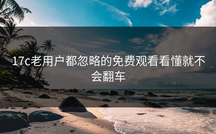 17c老用户都忽略的免费观看看懂就不会翻车-第1张图片-17c影院免费 - 日韩无广告观看