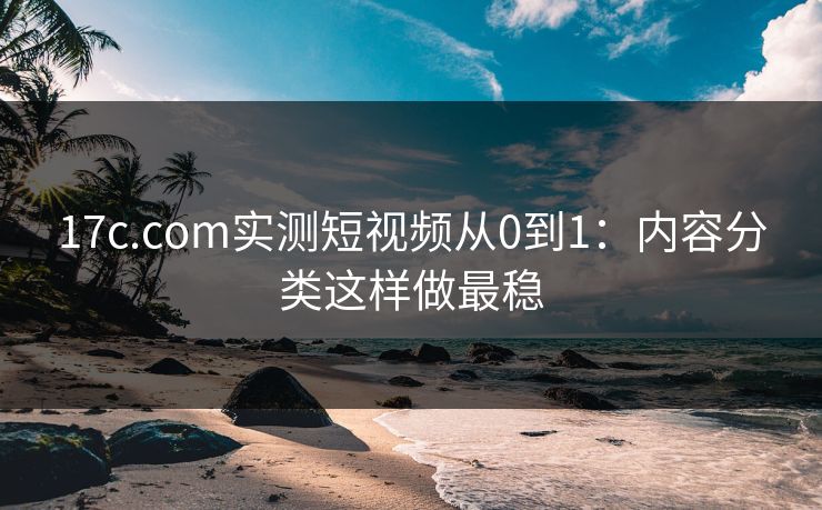 17c.com实测短视频从0到1：内容分类这样做最稳-第1张图片-17c影院免费 - 日韩无广告观看